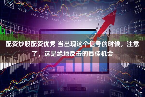 配资炒股配资优秀 当出现这个信号的时候，注意了，这是绝地反击的最佳机会
