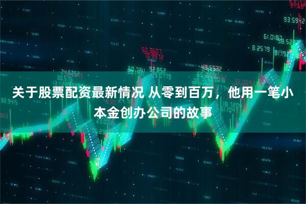 关于股票配资最新情况 从零到百万，他用一笔小本金创办公司的故事
