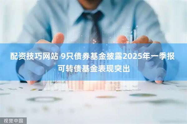 配资技巧网站 9只债券基金披露2025年一季报 可转债基金表现突出