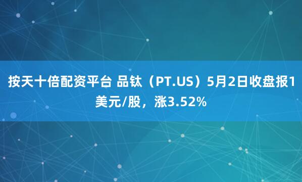 按天十倍配资平台 品钛（PT.US）5月2日收盘报1美元/股，涨3.52%