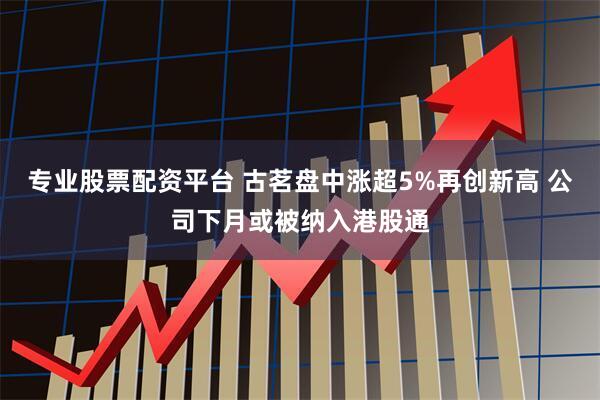 专业股票配资平台 古茗盘中涨超5%再创新高 公司下月或被纳入港股通
