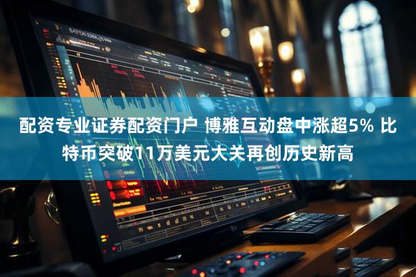配资专业证券配资门户 博雅互动盘中涨超5% 比特币突破11万美元大关再创历史新高
