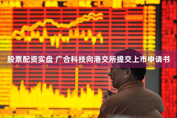 股票配资实盘 广合科技向港交所提交上市申请书