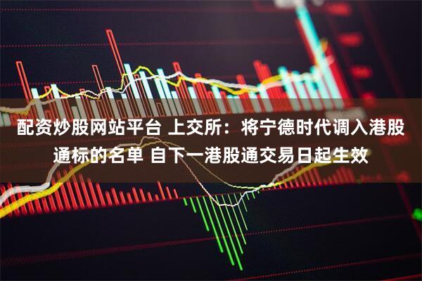 配资炒股网站平台 上交所：将宁德时代调入港股通标的名单 自下一港股通交易日起生效
