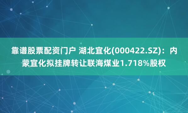 靠谱股票配资门户 湖北宜化(000422.SZ)：内蒙宜化拟挂牌转让联海煤业1.718%股权