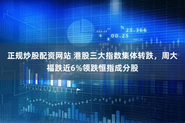 正规炒股配资网站 港股三大指数集体转跌，周大福跌近6%领跌恒指成分股
