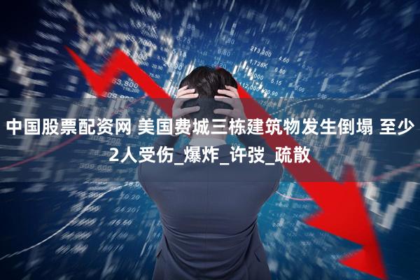 中国股票配资网 美国费城三栋建筑物发生倒塌 至少2人受伤_爆炸_许弢_疏散