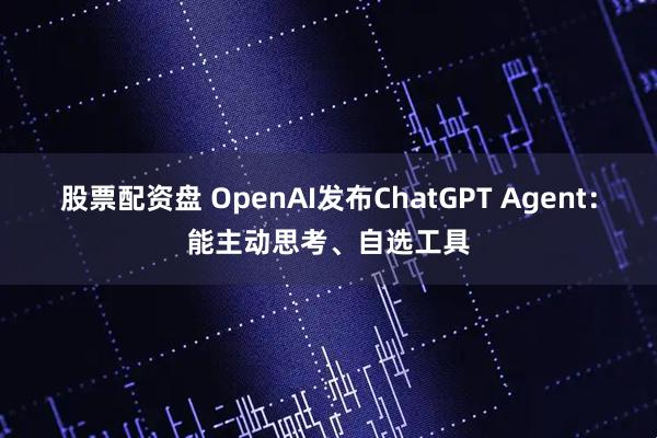 股票配资盘 OpenAI发布ChatGPT Agent：能主动思考、自选工具