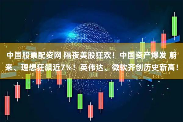 中国股票配资网 隔夜美股狂欢！中国资产爆发 蔚来、理想狂飙近7%！英伟达、微软齐创历史新高！