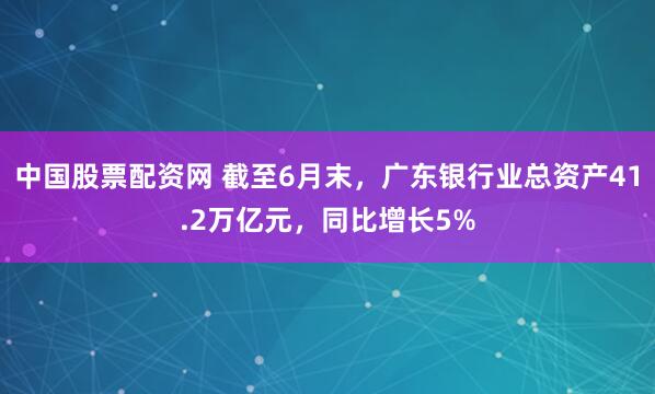 中国股票配资网 截至6月末，广东银行业总资产41.2万亿元，同比增长5%