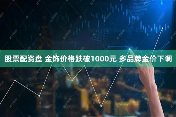 股票配资盘 金饰价格跌破1000元 多品牌金价下调