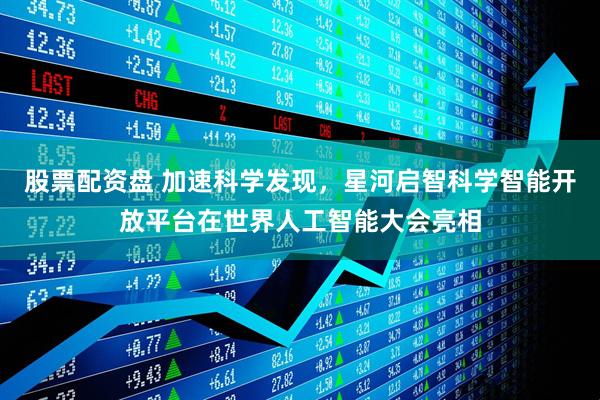 股票配资盘 加速科学发现，星河启智科学智能开放平台在世界人工智能大会亮相