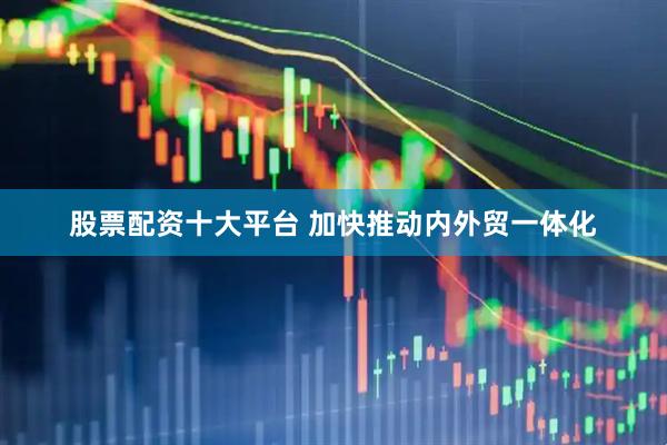股票配资十大平台 加快推动内外贸一体化