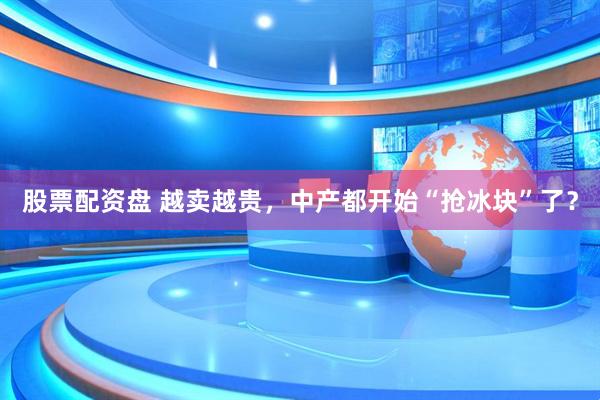 股票配资盘 越卖越贵，中产都开始“抢冰块”了？