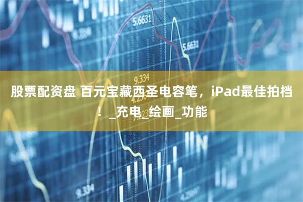 股票配资盘 百元宝藏西圣电容笔，iPad最佳拍档！_充电_绘画_功能