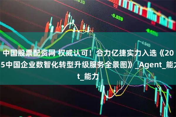中国股票配资网 权威认可！合力亿捷实力入选《2025中国企业数智化转型升级服务全景图》_Agent_能力