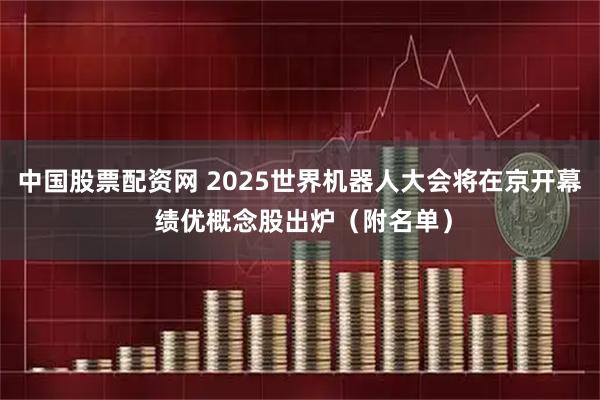 中国股票配资网 2025世界机器人大会将在京开幕 绩优概念股出炉（附名单）