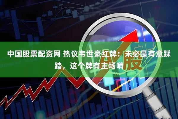 中国股票配资网 热议韦世豪红牌：未必是有意踩踏，这个牌有主场哨