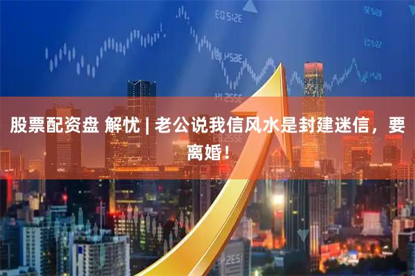 股票配资盘 解忧 | 老公说我信风水是封建迷信，要离婚！
