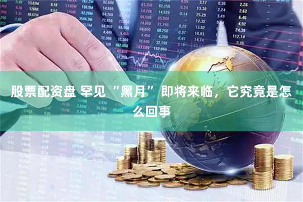 股票配资盘 罕见 “黑月” 即将来临，它究竟是怎么回事