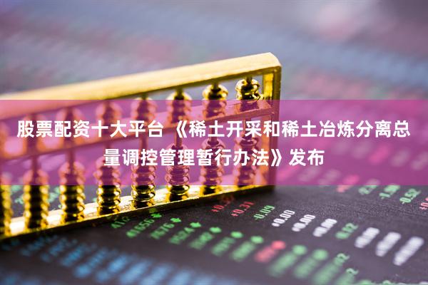 股票配资十大平台 《稀土开采和稀土冶炼分离总量调控管理暂行办法》发布