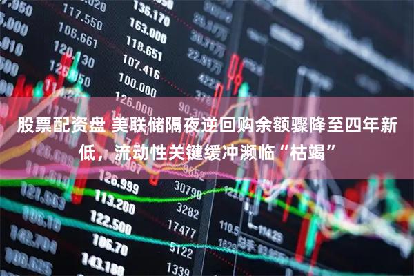 股票配资盘 美联储隔夜逆回购余额骤降至四年新低，流动性关键缓冲濒临“枯竭”