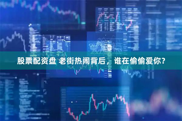股票配资盘 老街热闹背后，谁在偷偷爱你？