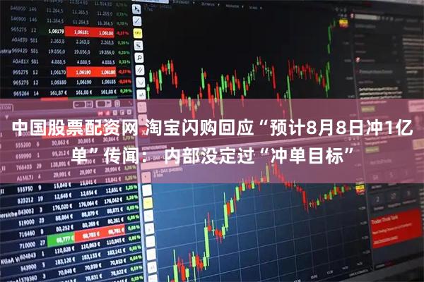 中国股票配资网 淘宝闪购回应“预计8月8日冲1亿单”传闻： 内部没定过“冲单目标”