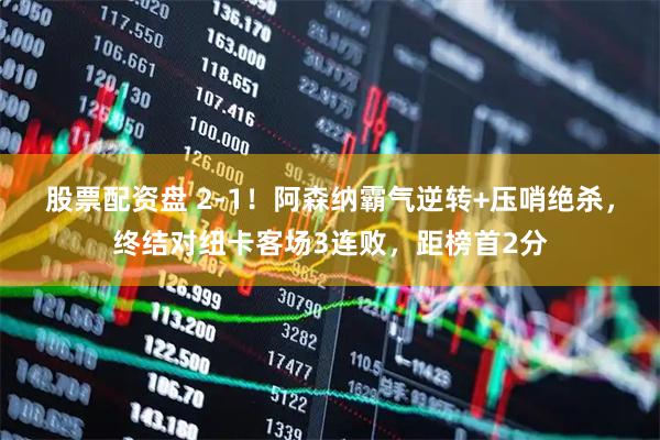 股票配资盘 2-1！阿森纳霸气逆转+压哨绝杀，终结对纽卡客场3连败，距榜首2分