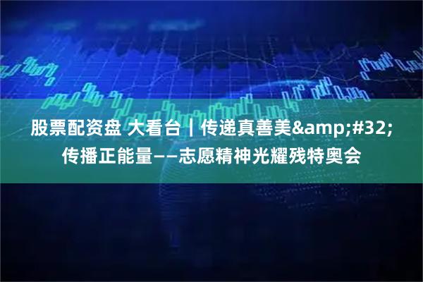 股票配资盘 大看台｜传递真善美 传播正能量——志愿精神光耀残特奥会