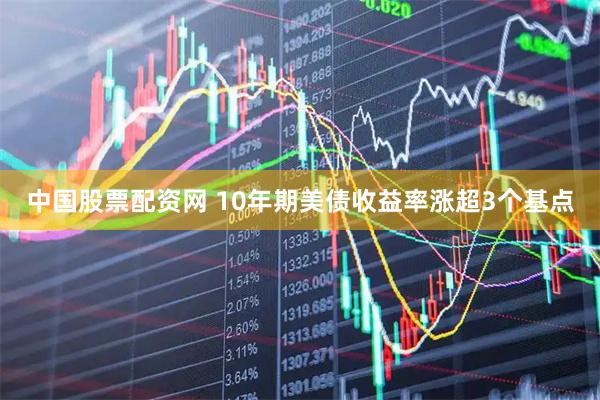中国股票配资网 10年期美债收益率涨超3个基点