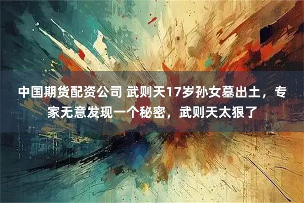 中国期货配资公司 武则天17岁孙女墓出土，专家无意发现一个秘密，武则天太狠了
