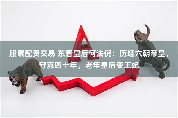 股票配资交易 东晋皇后何法倪：历经六朝帝皇，守寡四十年，老年皇后变王妃