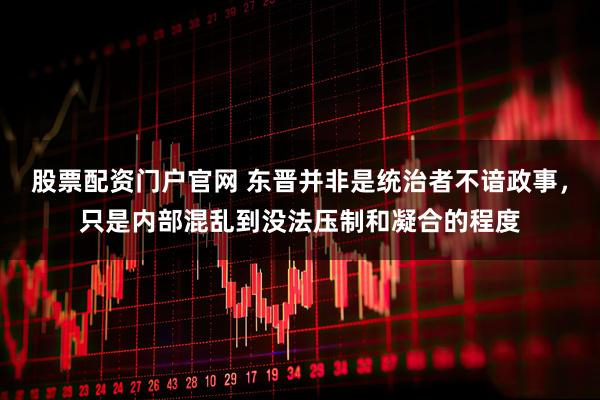 股票配资门户官网 东晋并非是统治者不谙政事，只是内部混乱到没法压制和凝合的程度