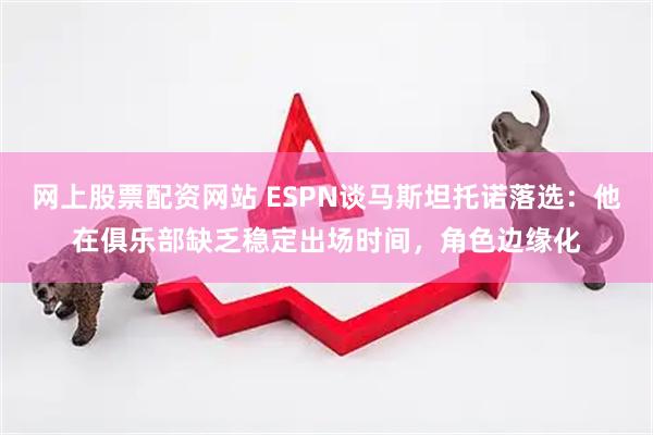 网上股票配资网站 ESPN谈马斯坦托诺落选：他在俱乐部缺乏稳定出场时间，角色边缘化