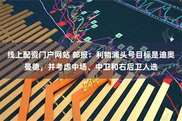 线上配资门户网站 邮报：利物浦头号目标是迪奥曼德，并考虑中场、中卫和右后卫人选