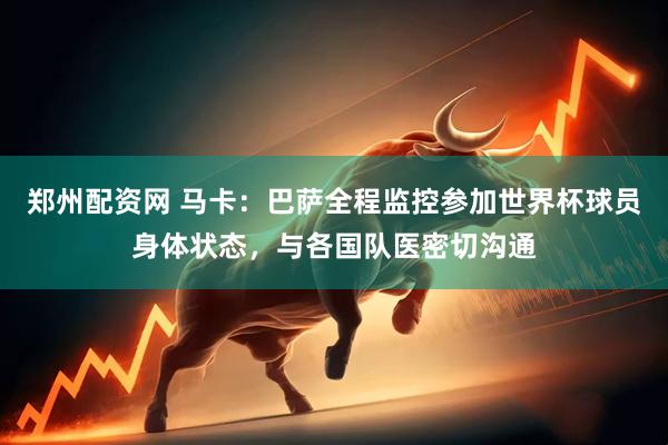 郑州配资网 马卡：巴萨全程监控参加世界杯球员身体状态，与各国队医密切沟通
