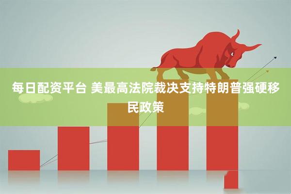 每日配资平台 美最高法院裁决支持特朗普强硬移民政策