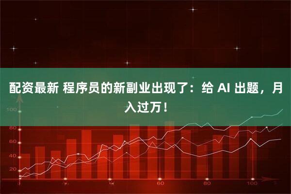 配资最新 程序员的新副业出现了：给 AI 出题，月入过万！