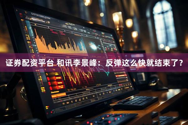 证券配资平台 和讯李景峰：反弹这么快就结束了？