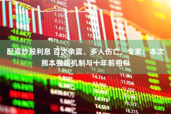 配资炒股利息 百次余震、多人伤亡，专家：本次熊本强震机制与十年前相似