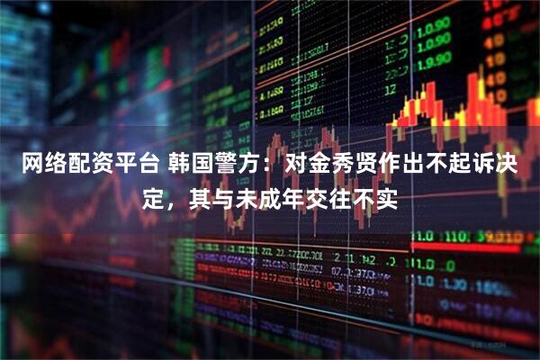 网络配资平台 韩国警方：对金秀贤作出不起诉决定，其与未成年交往不实