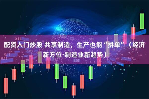 配资入门炒股 共享制造，生产也能“拼单”（经济新方位·制造业新趋势）