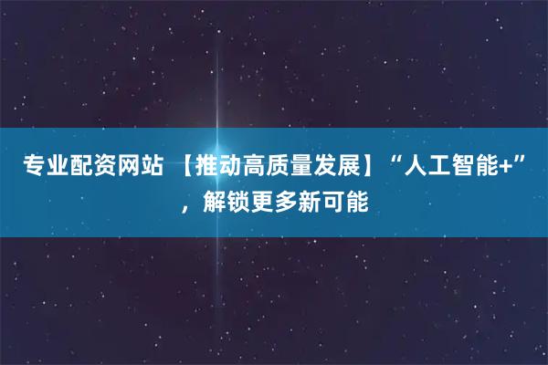 专业配资网站 【推动高质量发展】“人工智能+”，解锁更多新可能