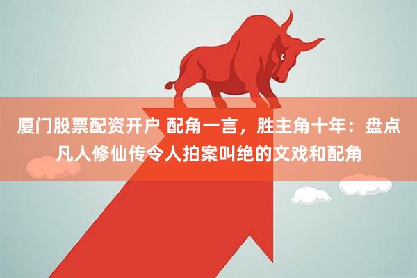 厦门股票配资开户 配角一言，胜主角十年：盘点凡人修仙传令人拍案叫绝的文戏和配角
