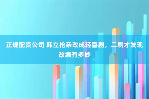 正规配资公司 韩立抢亲改成轻喜剧，二刷才发现改编有多妙