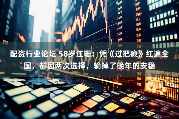 配资行业论坛 58岁江珊：凭《过把瘾》红遍全国，却因两次选择，输掉了晚年的安稳