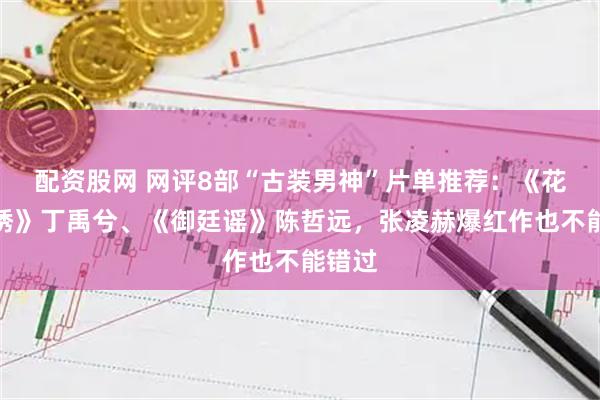 配资股网 网评8部“古装男神”片单推荐：《花开锦绣》丁禹兮、《御廷谣》陈哲远，张凌赫爆红作也不能错过