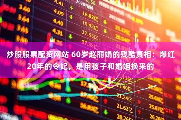 炒股股票配资网站 60岁赵丽娟的残酷真相：爆红20年的令妃，是用孩子和婚姻换来的