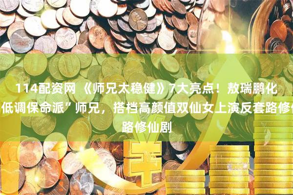 114配资网 《师兄太稳健》7大亮点！敖瑞鹏化身“低调保命派”师兄，搭档高颜值双仙女上演反套路修仙剧